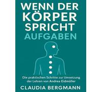 Wenn der Körper spricht Aufgaben: Die praktischen Schritte zur Umsetzung der Lehren von Andrea Eidmüller