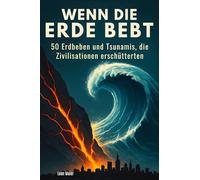 Wenn die Erde bebt: 50 Erdbeben und Tsunamis, die Zivilisationen erschütterten