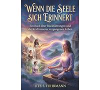 Wenn die Seele sich erinnert: Ein Buch über Rückführungen und die Kraft unserer vergangenen Leben