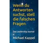 Wenn du Antworten suchst, stell die falschen Fragen: Das Leadership Journal - Geschichten über Führung, Zweifel und Haltung 27 wahre Führungsmomente über Verantwortung, Vertrauen und Selbstführung