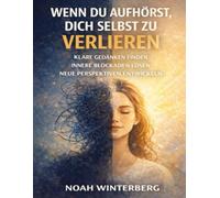Wenn du aufhörst, dich selbst zu verlieren: Klare Gedanken finden, innere Blockaden lösen und neue Perspektiven entwickeln