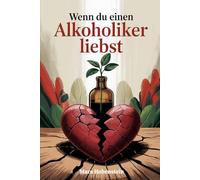 Wenn du einen Alkoholiker liebst: Zwischen Hoffnung, Angst und Realität - wie Angehörige zwischen Verantwortung, Co-Abhängigkeit und Selbstschutz ... für schwierige Beziehungskonstellationen)