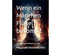 Wenn ein Mädchen Flügel bekommt: Wie ein Mädchen lernte, in der Dunkelheit zu leuchten / Die Geburt eines Herzens aus Licht / (Chroniken des Engelspfades)