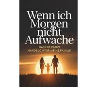 Wenn ich morgen nicht aufwache: Das operative Handbuch für meine Familie