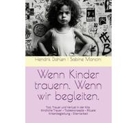 Wenn Kinder trauern. Wenn wir begleiten.: Tod, Trauer und Verlust in der Kita Kindliche Trauer - Todeskonzepte - Rituale - Krisenbegleitung - Elternarbeit