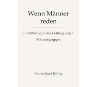 Wenn Männer reden - Gründung einer Männergruppe: Wie du eine Männergruppe gründest, aufbaust und am Laufen hältst