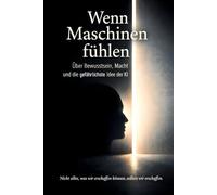 Wenn Maschinen fühlen: Über Bewusstsein, Macht und die gefährlichste Idee der KI