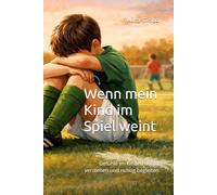Wenn mein Kind im Spiel weint: Gefühle im Kinderfußball verstehen und richtig begleiten (Wenn Fußball mehr wird als ein Spiel)