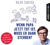Wenn Papa jetzt tot ist, muss er dann sterben?: Wie wir Kindern in Trauer helfen können. Ungekürzt.