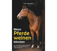 Wenn Pferde weinen könnten: Die Heilreise eines Pferdes - von Leistungsdruck zu Lebensfreude. Das andere Pferde Training Buch.