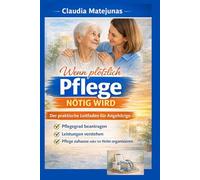 Wenn plötzlich Pflege nötig wird: Der praktische Leitfaden für Angehörige: Pflegegrad beantragen, Leistungen verstehen und Pflege zuhause oder im Heim organisieren