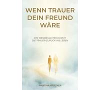 Wenn Trauer dein Freund wäre: Ein Wegbegleiter durch die Trauer zurück ins Leben ; Für Trauernde und Trauerbegleitende