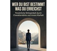 Wer du bist bestimmt was du erreichst: Persönliche Wirksamkeit durch Charakterstärke und innere Klarheit