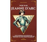 Wer war Jeanne d’Arc: Von Lothringen nach Rouen, das unvergessliche Epos von Jeanne d’Arc, der Kriegerin und Märtyrerin Frankreichs (Vox Historiae)