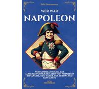 Wer war Napoleon: Von Korsika ins Exil, das außergewöhnliche Leben von Napoleon Bonaparte, dem Kaiser, der Europa neu gestaltete (Vox Historiae)
