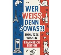Wer weiß denn sowas?! - Unnützes Wissen: Frankreich Edition: Über 110 Seiten kuriose Fakten über Frankreich - das perfekte Buch für Reisende, ... seiner verrücktesten Seite entdecken wollen!