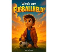 Werde zum Fußballheld!: Mutmachgeschichten, die dir zeigen, wie du an dich glaubst, deine Ziele erreichst und den Spaß am Spiel nie verlierst. (Mutmachgeschichten für starke Kinder)