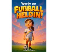 Werde zur Fußballheldin!: Mutmachgeschichten, die dir zeigen, wie du an dich glaubst, deine Ziele erreichst und den Spaß am Spiel nie verlierst. (Mutmachgeschichten für starke Kinder)