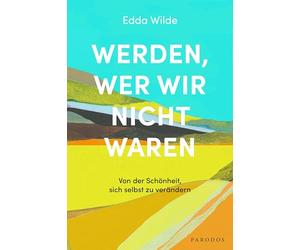 Werden, wer wir nicht waren: Von der Schönheit, sich selbst zu verändern