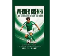 Werder Bremen - Die Geschichte in Grün und Weiß: Geschichten, Stars und Momente - von der Bundesliga bis zu magischen Europapokalnächten