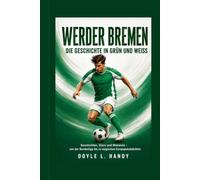 Werder Bremen - Die Geschichte in Grün und Weiß: Geschichten, Stars und Momente - von der Bundesliga bis zu magischen Europapokalnächten