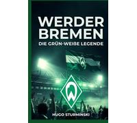 Werder Bremen: Die grün-weiße Legende - Von den Wurzeln 1899 bis zum Drama 2021 und dem Comeback: Die emotionale Geschichte des SV Werder Bremen: ... von Lissabon (Sports Business)