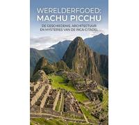 Werelderfgoed: Machu Picchu: De geschiedenis, architectuur en mysteries van de Inca-citadel