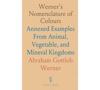 Werner's Nomenclature of Colours: Annexed Examples From Animal, Vegetable, and Mineral Kingdoms