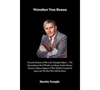 Wernher Von Braun: From the Shadows of War to the Triumph of Space - The Extraordinary Life of Wernher von Braun: Rocket Pioneer, Dreamer of Space, Engineer of War, NASA’s Crusader for Space, and The