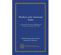 Wesley's only American home: the Wesley bi-centenary celebration in Savannah, Ga., June 25-29, 1903
