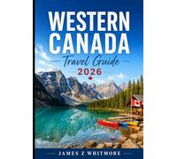 WESTERN CANADA TRAVEL GUIDE 2026: Explore Banff National Park, Lake Louise, Jasper, Vancouver & the Canadian Rockies Saskatchewan & Manitoba Adventures
