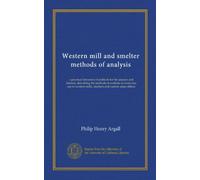Western mill and smelter methods of analysis (Vol-1): a practical laboratory handbook for the assayer and chemist, describing the methods of analysis ... mills, smelters and custom assay offices