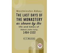 Westminster Abbey: The Last Days Of The Monastery As Shown By The Life And Times Of Abbot John Islip, 1464-1532