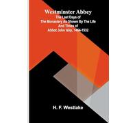 Westminster Abbey: The last days of the monastery as shown by the life and times of Abbot John Islip, 1464-1532