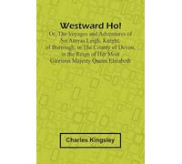 Westward Ho! Or, The Voyages And Adventures Of Sir Amyas Leigh, Knight, Of Burrough, In The County Of Devon, In The Reign Of Her Most Glorious Majesty Queen Elizabeth
