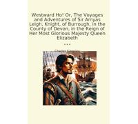 Westward Ho! Or, The Voyages and Adventures of Sir Amyas Leigh, Knight, of Burrough, in the County of Devon, in the Reign of Her Most Glorious Majesty Queen Elizabeth (Classic Books)