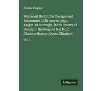 Westward Ho! Or, the Voyages and Adventures of Sir Amyas Leigh. Knight, of Burrough, in the County of Devon, in the Reign of Her Most Glorious Majesty, Queen Elizabeth: Vol. I