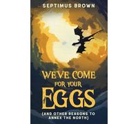 We've Come for Your Eggs: And Other Reasons to Annex the North (The Egg Chronicles)