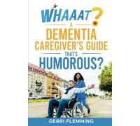 Whaaat? A Dementia Caregiver's Guide That's Humorous?: Learn How Humor Can Strengthen Your Patience, Lessen Your Stress, and Avoid Feelings of Burnout!