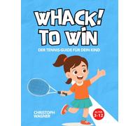 WHACK! TO WIN - Der Tennis-Guide für dein Kind: Wie Kinder Tennis lernen: Der einfache Trainings-Guide für Eltern mit Übungen, Spielen und dem 4-Stufen-System