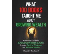 What 100 Books Taught Me about Growing Wealth: A Practical Guide to Growing Wealth & Grit from the Best of Finance and Self-Motivation