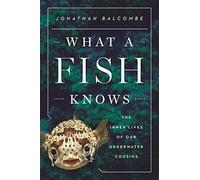 What a Fish Knows: The Inner Lives of Our Underwater Cousins