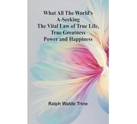 What All The World'S A-Seeking The Vital Law Of True Life, True Greatness Power And Happiness