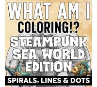 What Am I Coloring? Steampunk Sea World Edition - Spirals, Lines & Dots: Reveal the Unknown Through Artistic Coloring Puzzles Designed for Calm and Focus