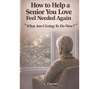 WHAT AM I GOING TO DO NOW?: How to Help a Senior You Love Feel Needed Again