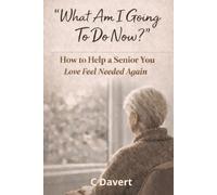 WHAT AM I GOING TO DO NOW?: How to Help a Senior You Love Feel Needed Again