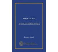 What are we?: an attempt at an intelligible exposition of the universe and the place we take therein