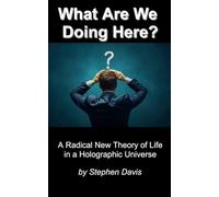What Are We Doing Here?: A Radical New Theory of Life in a Holographic Universe