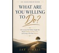 What Are You Willing To Do? Life Lessons My Mother Taught Me: About Healing, Growth, Love and Living A Life That Matters