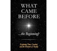 What Came Before ...the Beginning?: Exploring Time, Creation, and the Structure of Reality